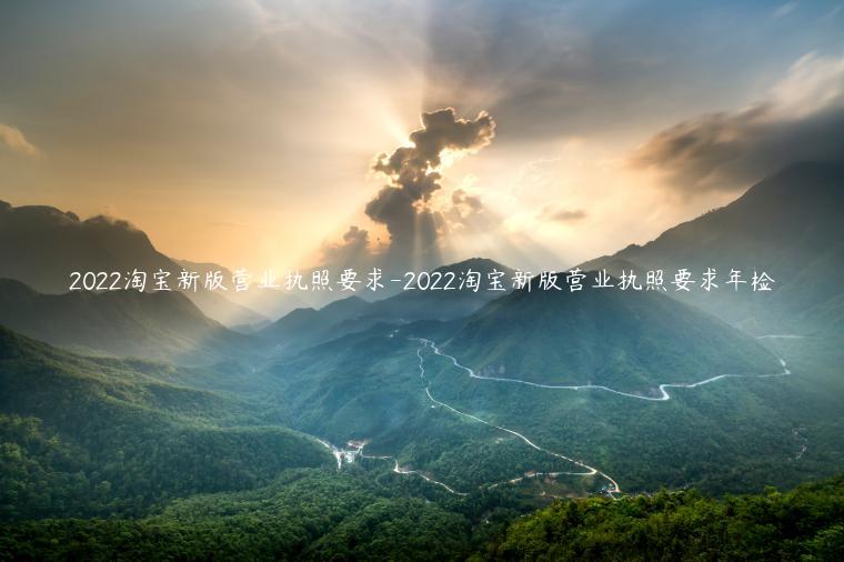 2022淘寶新版營業(yè)執(zhí)照要求-2022淘寶新版營業(yè)執(zhí)照要求年檢